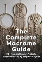 The Complete Macrame Guide: 20+ Home & Garden Projects Illustrated Step By Step For Anyone: Why Is Macrame So Popular B09CGFXM24 Book Cover