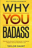 Self Esteem Workbook: WHY YOU ARE A BADASS - Discover the Secrets To Gaining Self-Confidence, Respect, and True Happiness In Life 1913710211 Book Cover