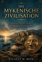 DIE MYKENISCHE ZIVILISATION: Wie die früheste Hochkultur des griechischen Festlandes entstand, die Ägäis beherrschte und Legenden hinterließ, die die griechische Geschichte prägten. (German Edition) B0GZZMSL7H Book Cover