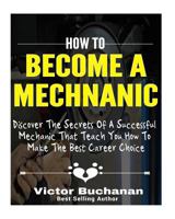 How to Become a Mechanic: Discover the Secrets of a Successful Mechanic That Teach You How to Make the Best Career Choice 1543100228 Book Cover