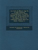 Les Arts Au Moyen Age En Ce Qui Concerne Principalement Le Palais Romain de Paris, L'Hotel de Cluny Issu de Ses Ruines Et Les Objets D'Art de La Collection Classee Dans CET Hotel, Volume 4... 1249966272 Book Cover
