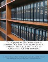 The Question of Copyright: A Summery of the Copyright Laws at Present in Force in the Chief Countries of the World 1013869273 Book Cover