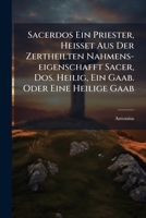 Sacerdos Ein Priester, Heisset Aus Der Zertheilten Nahmens-eigenschafft Sacer, Dos. Heilig, Ein Gaab. Oder Eine Heilige Gaab... 1277686750 Book Cover