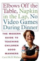 Elbows Off the Table, Napkin in the Lap, No Video Games During Dinner: The Modern Guide to Teaching Children Good Manners 031214122X Book Cover