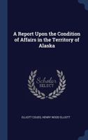 A Report Upon the Condition of Affairs in the Territory of Alaska 1340362082 Book Cover