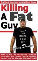 Killing A Fat Guy: How To Kill The Fat Person Living In Your Mind And Create The Fit, Healthy Person You've Always Wanted To Be 1492316229 Book Cover