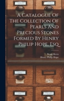 A Catalogue Of The Collection Of Pearls And Precious Stones Formed By Henry Philip Hope, Esq 1015950922 Book Cover