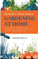 Organic Vegetable Gardening at Home: Sustainable Planning, Soil Preparation, Seed Selection, Pest Control, and Harvesting (Sustainable Living and Gardening) B0CTS5NQBN Book Cover
