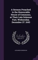 A Sermon Preached to the Honourable House of Commons, at Their Late Solemne Fast, Wednesday, December 27, 1643 1359292705 Book Cover