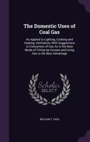 The Domestic Uses of Coal Gas: As Applied to Lighting, Cooking and Heating, Ventilation; with Suggestions to Consumers of Gas As to the Best Mode of ... Up Houses and Using Gas to the Best Advantage 1341132099 Book Cover