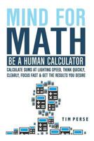 Mind For Math: Be A Human Calculator: Calculate Sums at Lighting Speed, Think Quickly, Clearly, Focus Fast And Get The Results you Desire 1792713762 Book Cover
