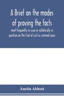 A Brief on the Modes of Proving the Facts Most Frequently in Issue or Collaterally in Question on the Trial of Civil or Criminal Cases 1240039344 Book Cover