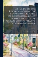 Mr. H.c. Dennison's Resolution, Calling On The Governor For Copies Of Any Correspondence He May Have Had With Military Officers, Relative To Detaching The Militia 1179911636 Book Cover