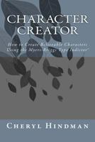 Character Creator: How to Create Believable Characters Using the Myers-Briggs Type Indicator(r) 1508880123 Book Cover