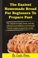 The Easiest Homemade Bread For Beginners To Prepare Fast: The easiest to bake, fresh, and the selected most delicious homemade bread recipes around the world B08HG7TTTY Book Cover