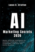 AI Marketing Secrets 2026: Master Artificial Intelligence to Automate Campaigns, Increase Conversions, and Grow Your Online Business B0GMXN413B Book Cover