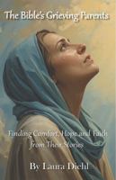 The Bible's Grieving Parents: Finding Comfort, Hope and Faith from Their Stories B0GNZRTLSY Book Cover