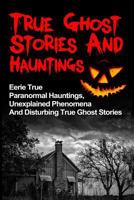 True Ghost Stories And Hauntings: Eerie True Paranormal Hauntings, Unexplained Phenomena And Disturbing True Ghost Stories 153053108X Book Cover