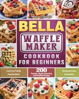 BELLA Waffle Maker Cookbook for Beginners: 200 Popular, Mouth-Watering and Healthy Recipes to Cook Your Family Favorite Meals with Simple and Clear Instructions 1801661960 Book Cover