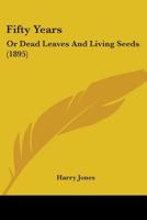 Fifty Years: Or Dead Leaves And Living Seeds 1436846552 Book Cover