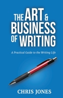 The Art & Business of Writing: A Practical Guide to the Writing Life 0692603700 Book Cover