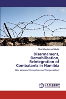Disarmament, Demobilisation, Reintegration of Combatants in Namibia: War Veterans' Perceptions on 'Compensation' 6139587522 Book Cover