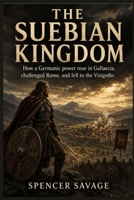 THE SUEBIAN KINGDOM: How a Germanic power rose in Gallaecia, challenged Rome, and fell to the Visigoths B0HH8F2XJM Book Cover