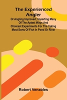 The Experienced Angler; Or Angling Improved; Imparting Many Of The Aptest Ways And Choicest Experiments For The Taking Most Sorts Of Fish In Pond Or R 9371342188 Book Cover