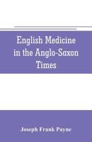 English Medicine in the Anglo-Saxon Times; Two Lectures Delivered Before the Royal College of Physicians of London, June 23 and 25, 1903 935370572X Book Cover