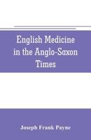 English Medicine in the Anglo-Saxon Times; Two Lectures Delivered Before the Royal College of Physicians of London, June 23 and 25, 1903 935370572X Book Cover
