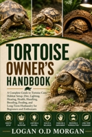 TORTOISE OWNER'S HANDBOOK: A Complete Guide to Tortoise Care, Habitat Setup, Diet, Lighting, Heating, Health, Handling, Breeding, Feeding, and Long-Term Husbandry for Beginners and Enthusiasts B0H8HZQVYD Book Cover