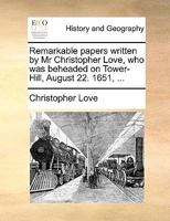 Remarkable papers written by Mr Christopher Love, who was beheaded on Tower-Hill, August 22. 1651, ... 1170948170 Book Cover