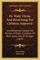 Dr. Watts' Divine And Moral Songs For Children, Improved: And Rendered Suitable For Persons Of Every Condition, Of Both Sexes, And Of All Ages 1165409232 Book Cover