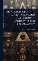An Address Upon The Solicitation And Selection Of Candidates For Freemasonry 1024939499 Book Cover
