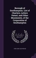 List of Charters, Letters Patent, and Other Muniments, of the Corporation of Southampton 1355892104 Book Cover