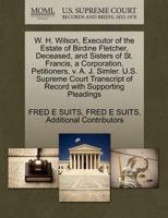 W. H. Wilson, Executor of the Estate of Birdine Fletcher, Deceased, and Sisters of St. Francis, a Corporation, Petitioners, v. A. J. Simler. U.S. ... of Record with Supporting Pleadings 1270416413 Book Cover