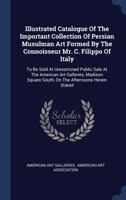 Illustrated Catalogue Of The Important Collection Of Persian Musulman Art Formed By The Connoisseur Mr. C. Filippo Of Italy: To Be Sold At ... Square South, On The Afternoons Herein Stated 129799146X Book Cover