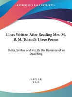 Lines Written After Reading Mrs. M.B.M. Toland's Three Poems, Stella, Sir Rae, and Iris, or the Romance of an Opal Ring 1356061974 Book Cover