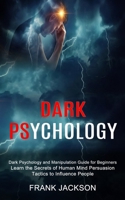 Dark Psychology: Learn the Secrets of Human Mind Persuasion Tactics to Influence People (Dark Psychology and Manipulation Guide for Beginners) 1990334520 Book Cover