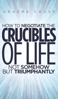 How to Negotiate the Crucibles of Life not Somehow but Triumphantly 1528991699 Book Cover