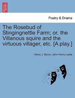 The Rosebud of Stingingnettle Farm; or, the Villanous squire and the virtuous villager, etc. [A play.] 124117959X Book Cover