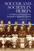 Soccer and Society in Dublin: A History of Association Football in Ireland’s Capital 1801510393 Book Cover