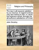 The law in all respects satisfied by our Saviour, in regard to those only who belong to him; or, None but believers saved, through the all-sufficient satisfaction of Christ. 1171441029 Book Cover