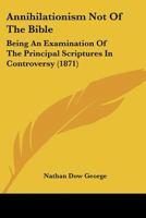 Annihilationism Not Of The Bible: Being An Examination Of The Principal Scriptures In Controversy 1120155398 Book Cover