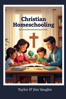 Guide To Christian Homeschooling: Nurturing Faith and Learning at Home B0FK9YB7FR Book Cover