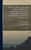 Polygraphice, Or, The Arts Of Drawing, Engraving, Etching, Limning, Painting, Vernishing, Japaning, Gilding, &c.: In Two Volumes 1017481636 Book Cover