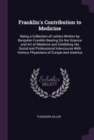 Franklin's Contribution to Medicine: Being a Collection of Letters Written by Benjamin Franklin Bearing On the Science and Art of Medicine and Exhibiting His Social and Professional Intercourse With V 1377513122 Book Cover