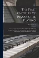 The First Principles of Pianoforte Playing: Being an Extract From the Author's The act of Touch, Designed for School use and Including two new Chapters, Directions for Learners and Advice to Teachers 1528703529 Book Cover