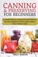 Canning and Preserving for Beginners: How to Make and Can Jams, Jellies, Pickles, Relishes, Soups, Meats, Vegetables and More at Home - The Complete Guide to Water Bath and Pressure Canning B08KH11P4Z Book Cover