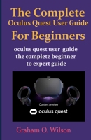 The Complete Oculus Quest User Guide For Beginners: Oculus quest user guide the complete beginner to expert guide B085RNLQTR Book Cover